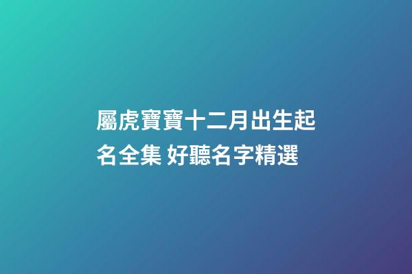 屬虎寶寶十二月出生起名全集 好聽名字精選